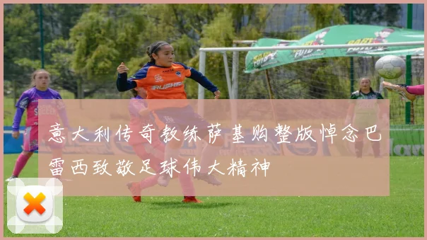 意大利传奇教练萨基购整版悼念巴雷西致敬足球伟大精神