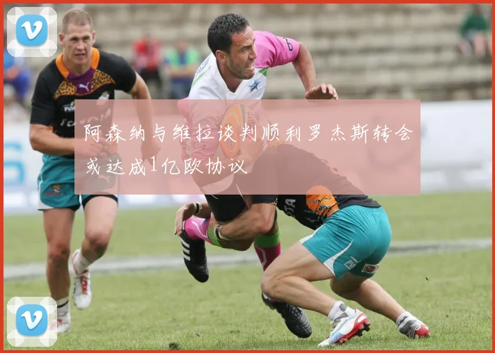 阿森纳与维拉谈判顺利罗杰斯转会或达成1亿欧协议