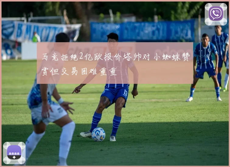 马竞拒绝2亿欧报价塔帅对小蜘蛛赞赏但交易困难重重