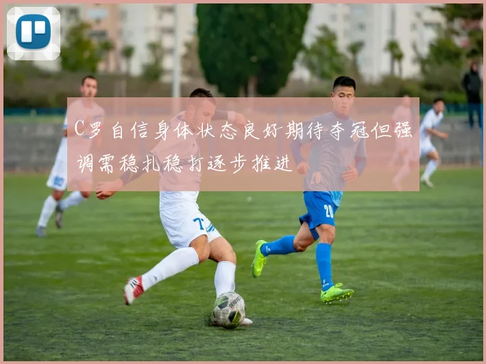 C罗自信身体状态良好期待夺冠但强调需稳扎稳打逐步推进