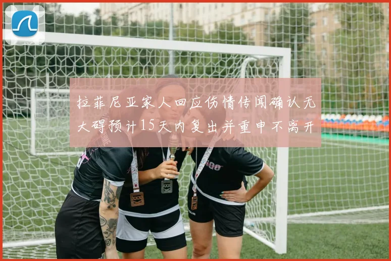 拉菲尼亚家人回应伤情传闻确认无大碍预计15天内复出并重申不离开巴萨