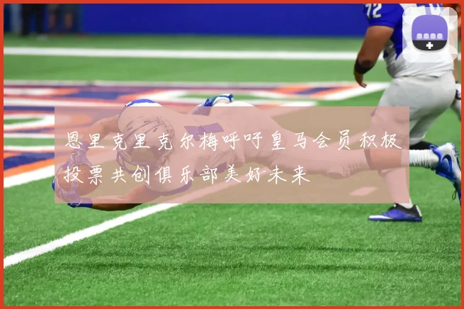 恩里克里克尔梅呼吁皇马会员积极投票共创俱乐部美好未来