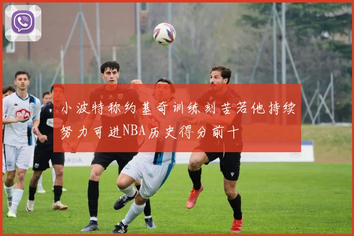 小波特称约基奇训练刻苦若他持续努力可进NBA历史得分前十