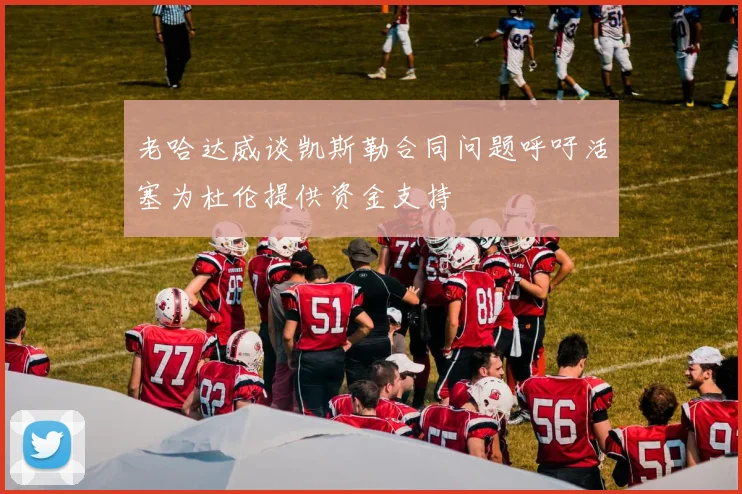 老哈达威谈凯斯勒合同问题呼吁活塞为杜伦提供资金支持