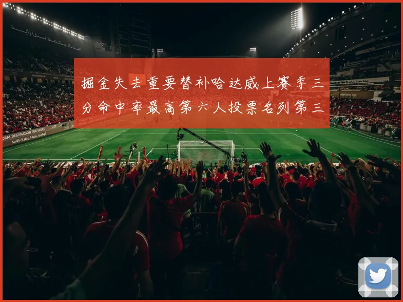 掘金失去重要替补哈达威上赛季三分命中率最高第六人投票名列第三