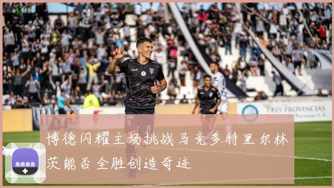 博德闪耀主场挑战马竞多特里尔林茨能否全胜创造奇迹